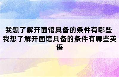 我想了解开面馆具备的条件有哪些 我想了解开面馆具备的条件有哪些英语